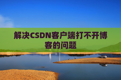 解决CSDN客户端打不开博客的问题 解决CSDN客户端打不开博客的问题